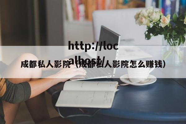 成都私人影院(成都私人影院怎么赚钱)