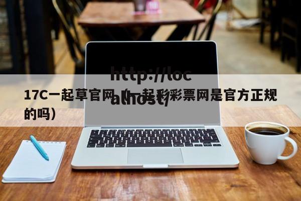 17C一起草官网(一起彩彩票网是官方正规的吗)